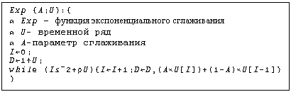 Text Box: Exp {A;U}:{
&atilde; Exp – функция экспоненциального сглаживания
&atilde; U- временной ряд
&atilde; A-параметр сглаживания
I&ucirc;0;
D&ucirc;1&Ugrave;U;
while (I¤&cent;2+&Ograve;U){I&ucirc;I+1;D&ucirc;D,(A«U[I])+(1-A)«U[I-1]}
}

